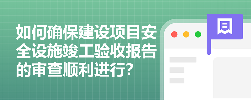 如何确保建设项目安全设施竣工验收报告的审查顺利进行? 如何确保建设项目安全设施竣工验收报告的审查顺利进行?