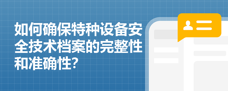 如何确保特种设备安全技术档案的完整性和准确性? 如何确保特种设备安全技术档案的完整性和准确性?