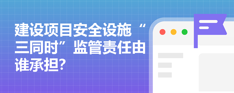 建设项目安全设施“三同时”监管责任由谁承担？
