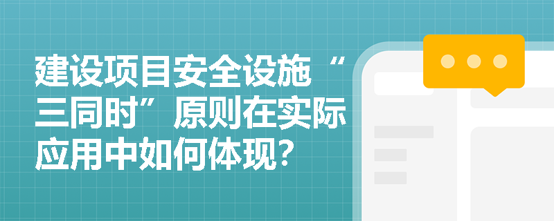 建设项目安全设施“三同时”原则在实际应用中如何体现? 建设项目安全设施“三同时”原则在实际应用中如何体现?