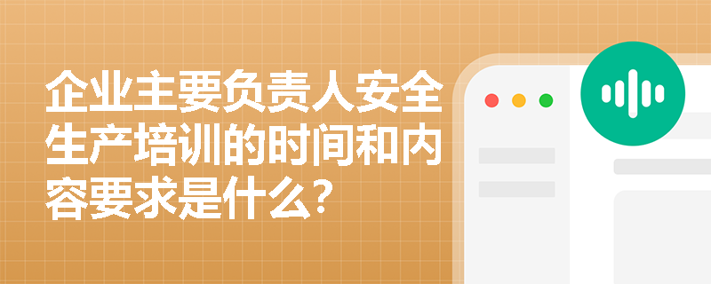企业主要负责人安全生产培训的时间和内容要求是什么？