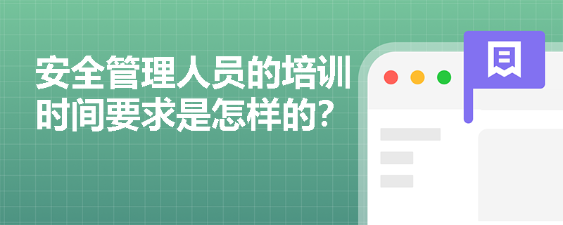 安全管理人员的培训时间要求是怎样的? 安全管理人员的培训时间要求是怎样的?
