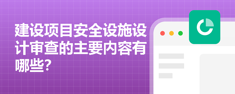 建设项目安全设施设计审查的主要内容有哪些？