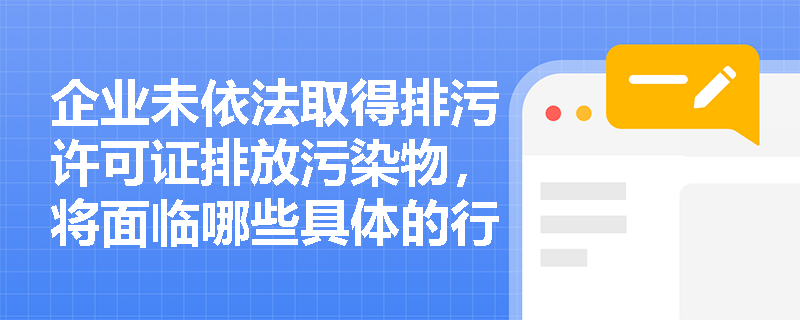 企业未依法取得排污许可证排放污染物,将面临哪些具体的行政处罚? 企业未依法取得排污许可证排放污染物,将面临哪些具体的行政处罚?