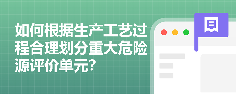 如何根据生产工艺过程合理划分重大危险源评价单元? 如何根据生产工艺过程合理划分重大危险源评价单元?