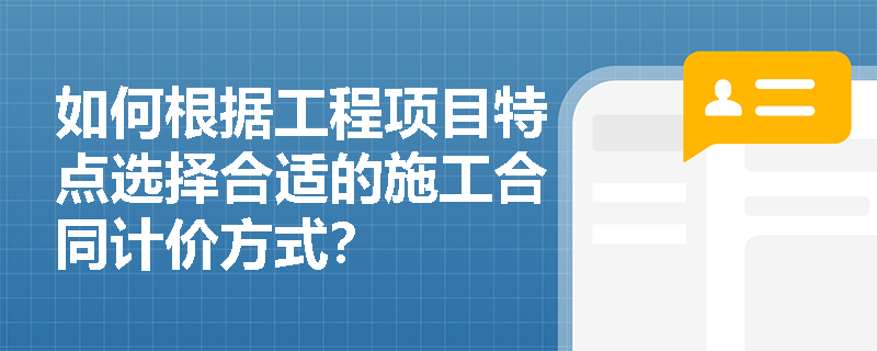 如何根据工程项目特点选择合适的施工合同计价方式? 如何根据工程项目特点选择合适的施工合同计价方式?