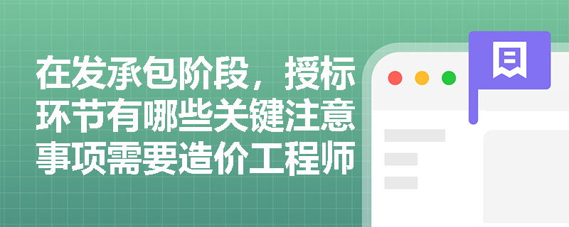 在发承包阶段,授标环节有哪些关键注意事项需要造价工程师掌握? 在发承包阶段,授标环节有哪些关键注意事项需要造价工程师掌握?