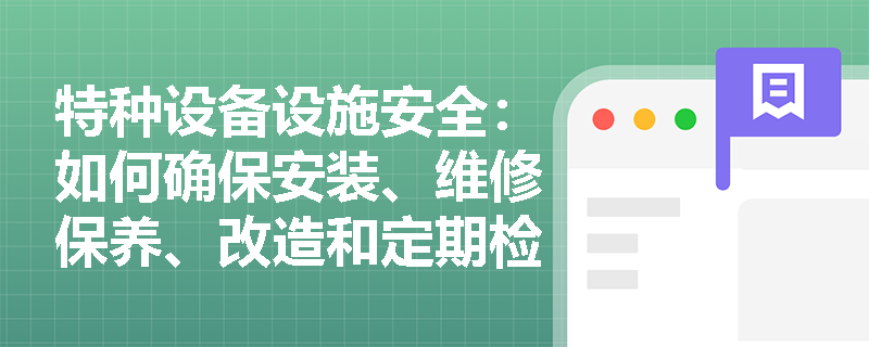 特种设备设施安全:如何确保安装、维修保养、改造和定期检验的合规性? 特种设备设施安全:如何确保安装、维修保养、改造和定期检验的合规性?