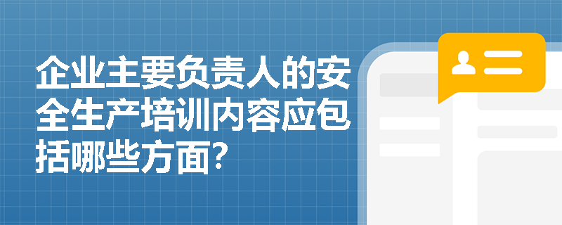 企业主要负责人的安全生产培训内容应包括哪些方面？