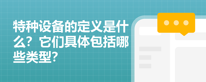 特种设备的定义是什么?它们具体包括哪些类型? 特种设备的定义是什么?它们具体包括哪些类型?
