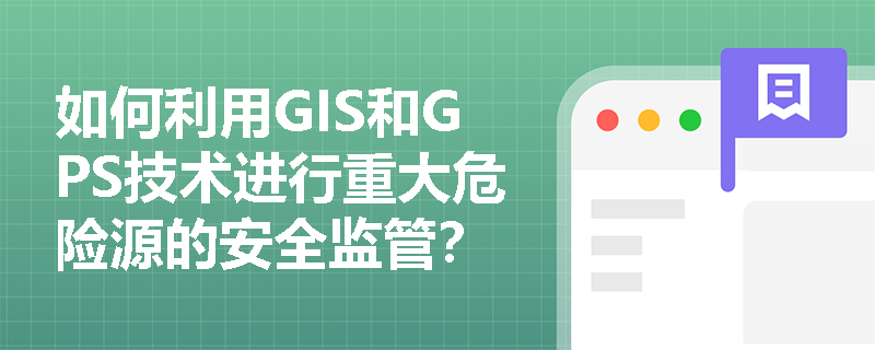 如何利用GIS和GPS技术进行重大危险源的安全监管? 如何利用GIS和GPS技术进行重大危险源的安全监管?