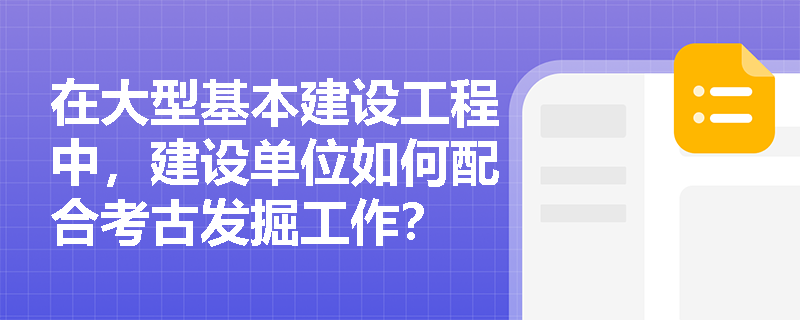 在大型基本建设工程中，建设单位如何配合考古发掘工作？