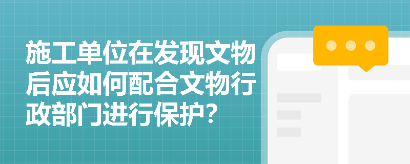 施工单位在发现文物后应如何配合文物行政部门进行保护？