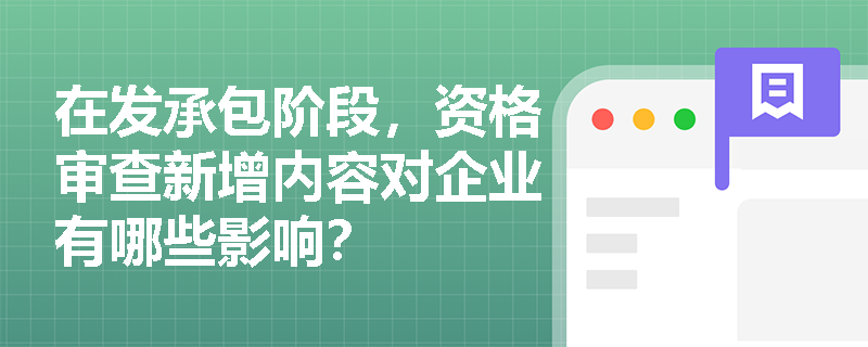 在发承包阶段,资格审查新增内容对企业有哪些影响? 在发承包阶段,资格审查新增内容对企业有哪些影响?