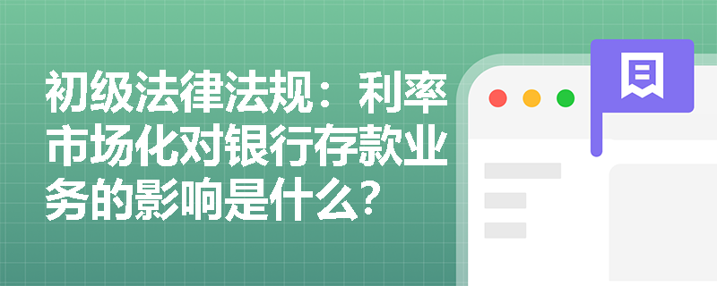 初级法律法规：利率市场化对银行存款业务的影响是什么？