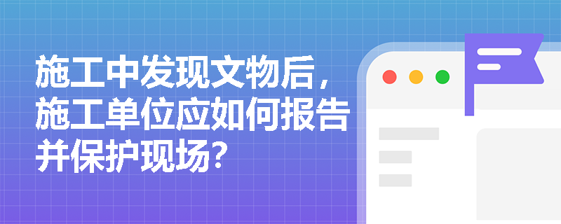 施工中发现文物后，施工单位应如何报告并保护现场？