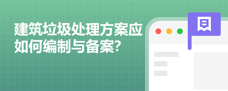 建筑垃圾处理方案应如何编制与备案？