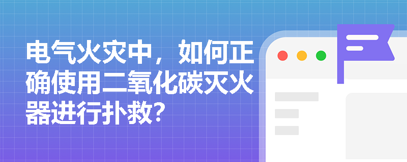 电气火灾中，如何正确使用二氧化碳灭火器进行扑救？