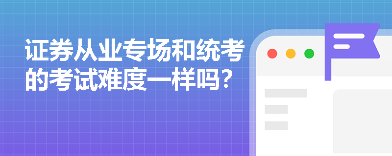 证券从业专场和统考的考试难度一样吗? 证券从业专场和统考的考试难度一样吗?