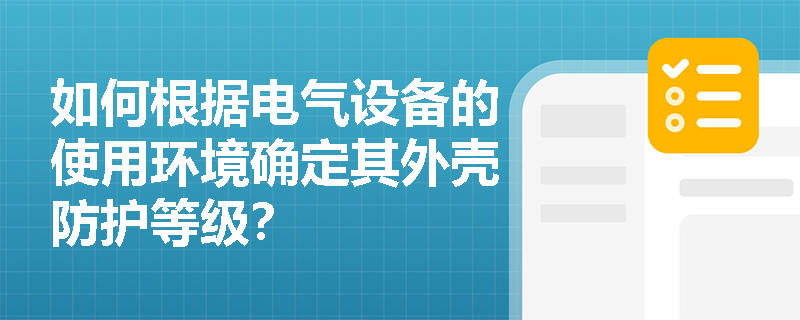 如何根据电气设备的使用环境确定其外壳防护等级？