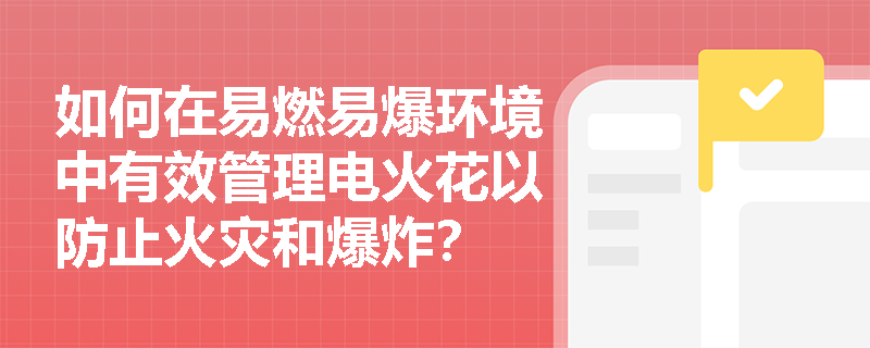 如何在易燃易爆环境中有效管理电火花以防止火灾和爆炸？