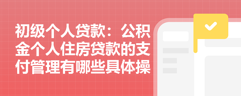 初级个人贷款：公积金个人住房贷款的支付管理有哪些具体操作要点？