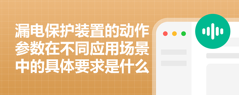 漏电保护装置的动作参数在不同应用场景中的具体要求是什么？