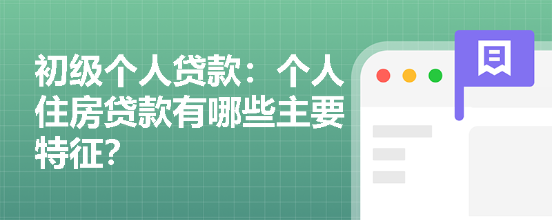 初级个人贷款：个人住房贷款有哪些主要特征？