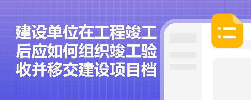 建设单位在工程竣工后应如何组织竣工验收并移交建设项目档案？