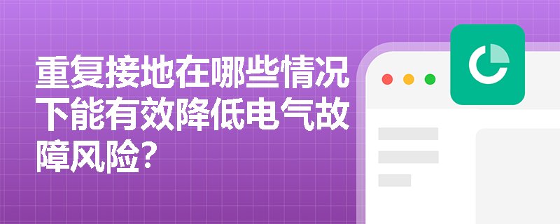 重复接地在哪些情况下能有效降低电气故障风险？