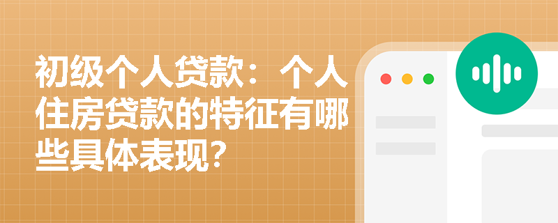 初级个人贷款：个人住房贷款的特征有哪些具体表现？