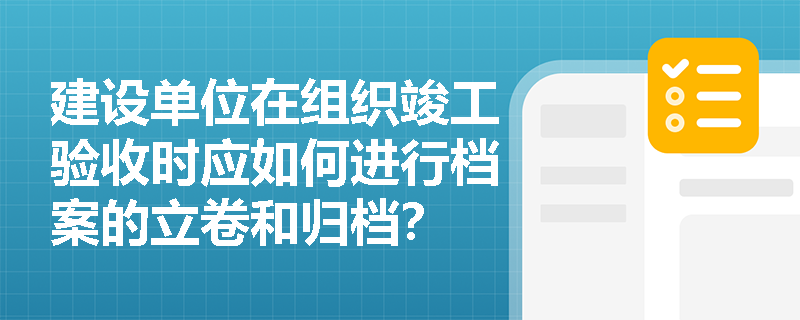 建设单位在组织竣工验收时应如何进行档案的立卷和归档？