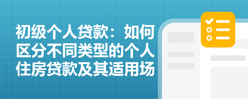 初级个人贷款：如何区分不同类型的个人住房贷款及其适用场景？