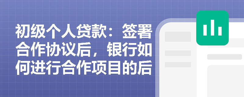 初级个人贷款：签署合作协议后，银行如何进行合作项目的后续管理？