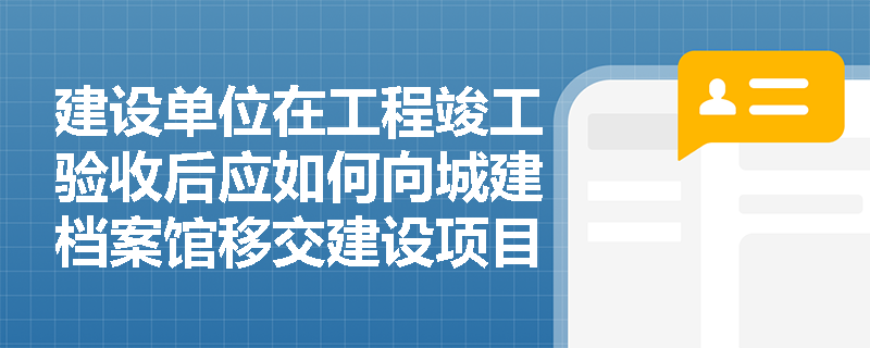 建设单位在工程竣工验收后应如何向城建档案馆移交建设项目档案？