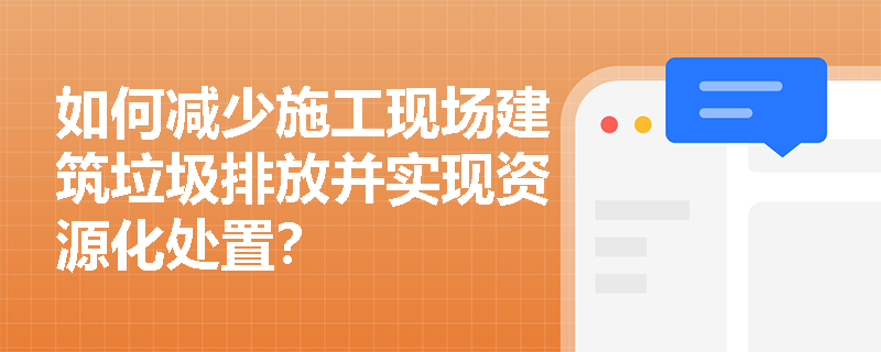 如何减少施工现场建筑垃圾排放并实现资源化处置？