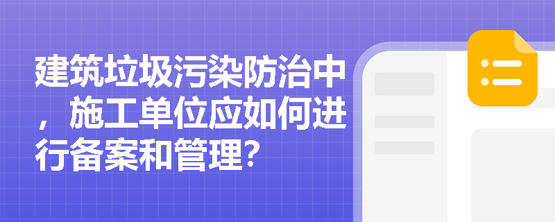 建筑垃圾污染防治中，施工单位应如何进行备案和管理？