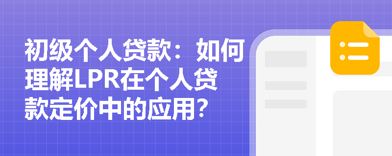 初级个人贷款：如何理解LPR在个人贷款定价中的应用？