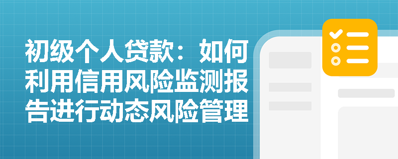 初级个人贷款：如何利用信用风险监测报告进行动态风险管理？