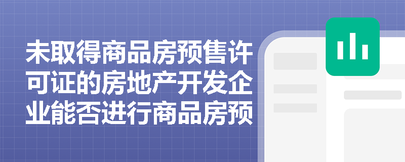 未取得商品房预售许可证的房地产开发企业能否进行商品房预售? 未取得商品房预售许可证的房地产开发企业能否进行商品房预售?