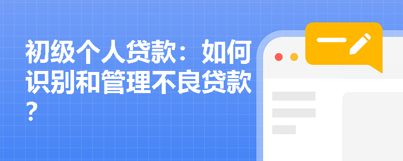 初级个人贷款:如何识别和管理不良贷款? 初级个人贷款:如何识别和管理不良贷款?