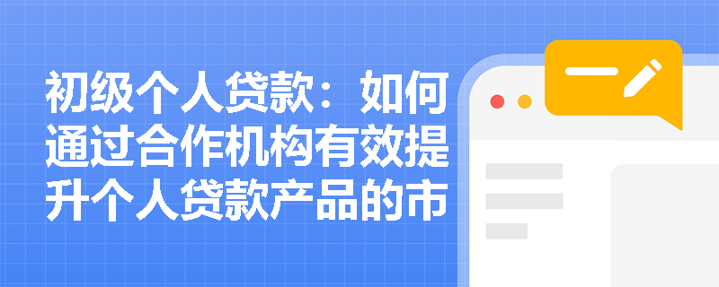 初级个人贷款:如何通过合作机构有效提升个人贷款产品的市场竞争力? 初级个人贷款:如何通过合作机构有效提升个人贷款产品的市场竞争力?