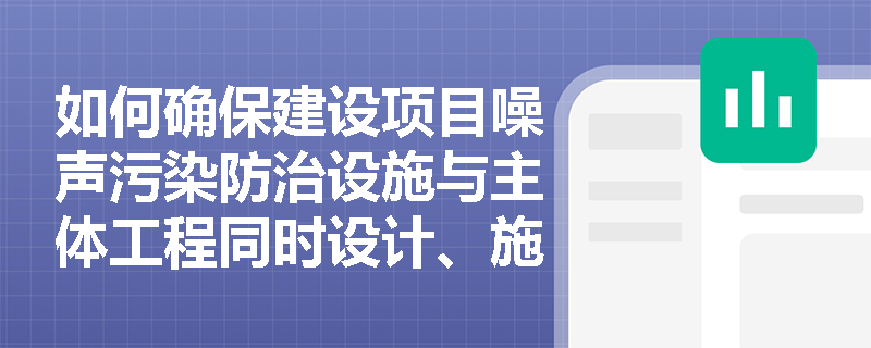 如何确保建设项目噪声污染防治设施与主体工程同时设计、施工和投产使用？