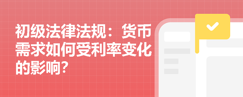 初级法律法规：货币需求如何受利率变化的影响？
