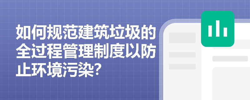 如何规范建筑垃圾的全过程管理制度以防止环境污染？