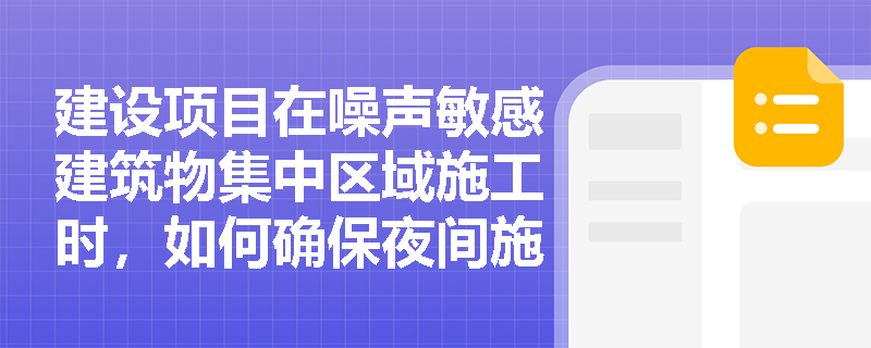 建设项目在噪声敏感建筑物集中区域施工时，如何确保夜间施工的合规性？