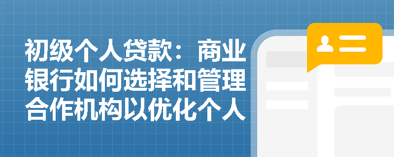初级个人贷款：商业银行如何选择和管理合作机构以优化个人贷款营销？