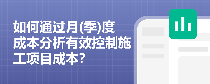 如何通过月(季)度成本分析有效控制施工项目成本? 如何通过月(季)度成本分析有效控制施工项目成本?