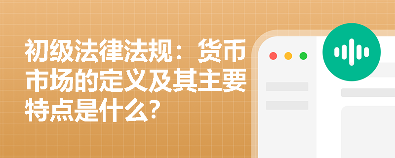 初级法律法规：货币市场的定义及其主要特点是什么？