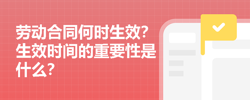 劳动合同何时生效？生效时间的重要性是什么？